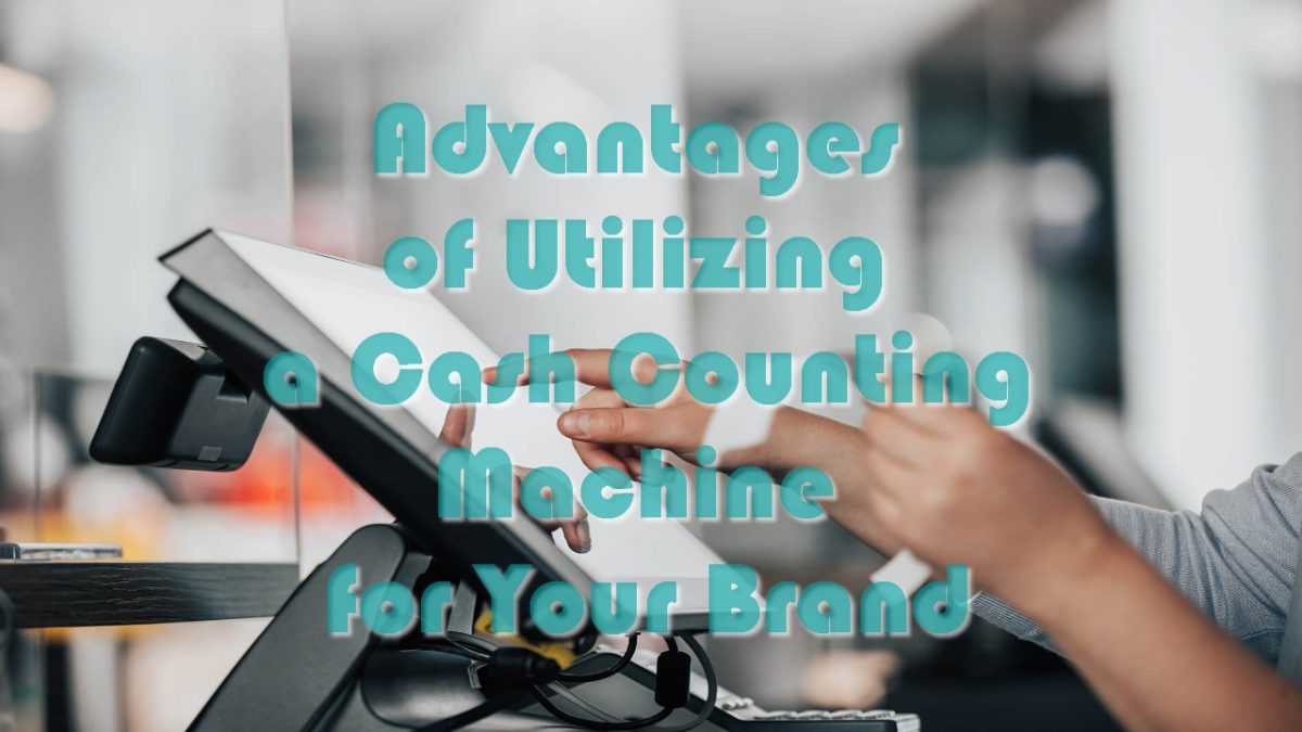 Advantages of Utilizing a Cash Counting Machine for Your Brand